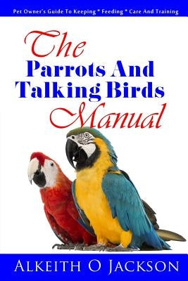 The Parrots And Talking Birds Manual: Pet Owner's Guide To Keeping, Feeding, Care And Training by Training, Parrot