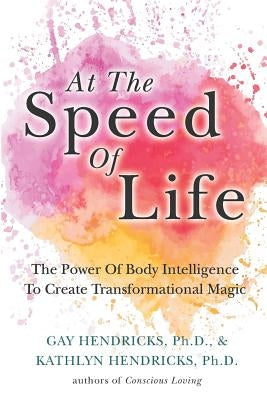 At The Speed Of Life: The Power Of Body Intelligence To Create Transformational Magic by Hendricks, Kathlyn