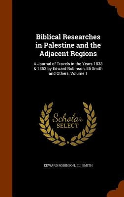 Biblical Researches in Palestine and the Adjacent Regions: A Journal of Travels in the Years 1838 & 1852 by Edward Robinson, Eli Smith and Others, Vol by Robinson, Edward