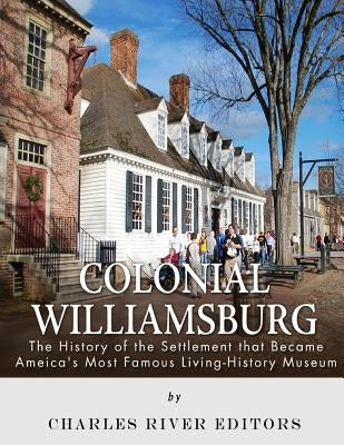 Colonial Williamsburg: The History of the Settlement that Became America's Most Famous Living-History Museum by Charles River Editors