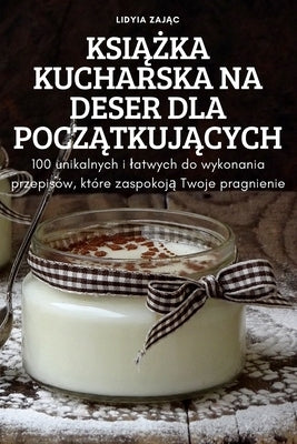 Ksi&#260;&#379;ka Kucharska Na Deser Dla Pocz&#260;tkuj&#260;cych by Lidyia Zaj&#260;c