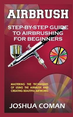 Airbrush: Step-By-Step Guide to Airbrushing for Beginners by Coman, Joshua