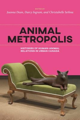 Animal Metropolis: Histories of Human-Animal Relations in Urban Canada by Dean, Joanna
