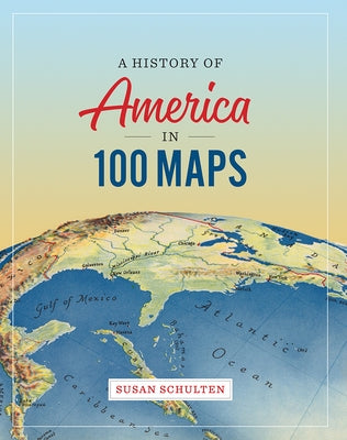 A History of America in 100 Maps by Schulten, Susan