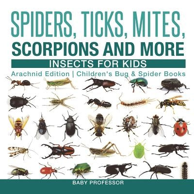 Spiders, Ticks, Mites, Scorpions and More Insects for Kids - Arachnid Edition Children's Bug & Spider Books by Baby Professor