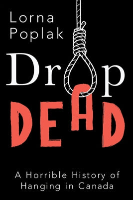 Drop Dead: A Horrible History of Hanging in Canada by Poplak, Lorna