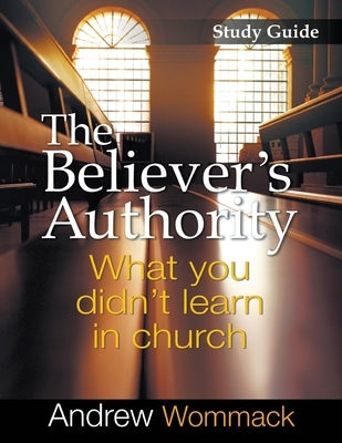 The Believer's Authority Study Guide: What You Didn't Learn in Church by Wommack, Andrew