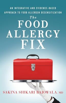 The Food Allergy Fix: An Integrative and Evidence-Based Approach to Food Allergen Desensitization by Bajowala MD, Sakina Shikari