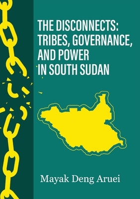 The Disconnects: Tribes, Governance, and Power in South Sudan by Aruai, Mayak Deng