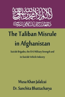 The Taliban Misrule in Afghanistan: Suicide Brigades, the IS-K Military Strength and its Suicide Vehicle Industry by Jalalzai, Musa Khan