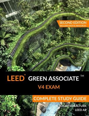 LEED Green Associate V4 Exam Complete Study Guide (Second Edition) by Koralturk, A. Togay