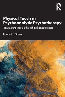 Physical Touch in Psychoanalytic Psychotherapy: Transforming Trauma through Embodied Practice by Novak, Edward T.