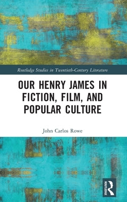 Our Henry James in Fiction, Film, and Popular Culture by Rowe, John Carlos