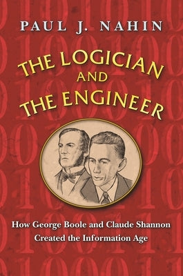 The Logician and the Engineer: How George Boole and Claude Shannon Created the Information Age by Nahin, Paul J.
