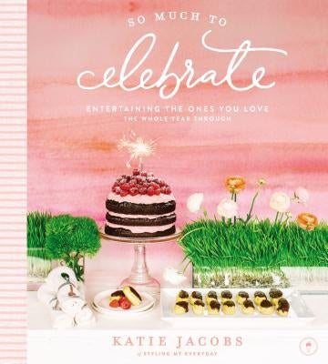 So Much to Celebrate: Entertaining the Ones You Love the Whole Year Through by Jacobs, Katie