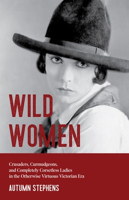 Wild Women: Crusaders, Curmudgeons, and Completely Corsetless Ladies in the Otherwise Virtuous Victorian Era (Feminist gift) by Stephens, Autumn