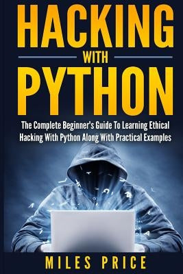 Hacking with Python: The Complete Beginner's Guide to Learning Ethical Hacking with Python Along with Practical Examples by Price, Miles