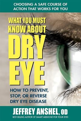 What You Must Know about Dry Eye: How to Prevent, Stop, or Reverse Dry Eye Disease by Anshel