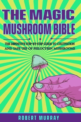 The Magic Mushroom Bible: The Definitive Step-By-Step Guide to Cultivation and Safe Use of Psilocybin Mushrooms. by Murray, Robert