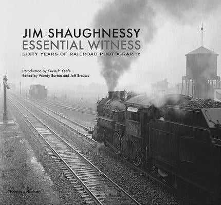 Jim Shaughnessy Essential Witness: Sixty Years of Railroad Photography by Shaughnessy, Jim