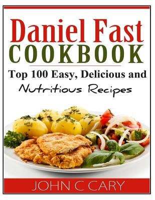 Daniel Fast Cookbook: Top 100 Easy, Delicious and Nutritious Recipes by Cary, John C.
