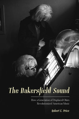 The Bakersfield Sound: How a Generation of Displaced Okies Revolutionized American Music by Price, Robert E.