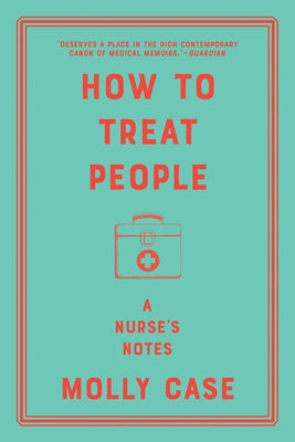 How to Treat People: A Nurse's Notes by Case, Molly