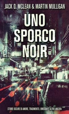 Uno Sporco Noir: Storie oscure di amore, tradimento, omicidio e altro ancora by McLean, Jack D.