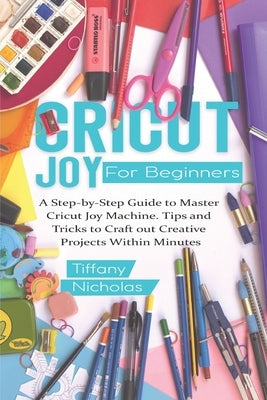 Cricut Joy For Beginners: A Step-by-Step Guide to Master Cricut Joy MAchine. Tips and Tricks to Craft 0ut Creative Projects Within Minutes (with by Nicholas, Tiffany