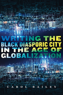 Writing the Black Diasporic City in the Age of Globalization by Bailey, Carol