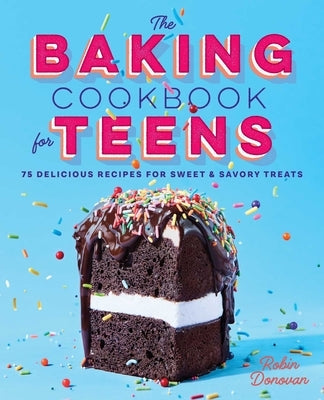 The Baking Cookbook for Teens: 75 Delicious Recipes for Sweet and Savory Treats by Donovan, Robin