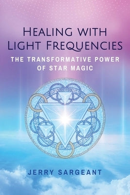 Healing with Light Frequencies: The Transformative Power of Star Magic by Sargeant, Jerry