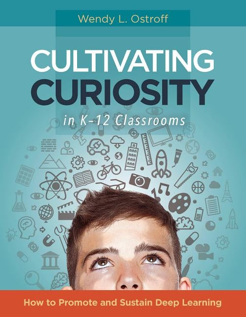 Cultivating Curiosity in K-12 Classrooms: How to Promote and Sustain Deep Learning by Ostroff, Wendy L.