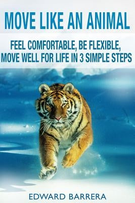 Move Like an Animal: Feel Comfortable, Be Flexible, Move Well for Life in 3 Simple Steps by Barrera, Edward