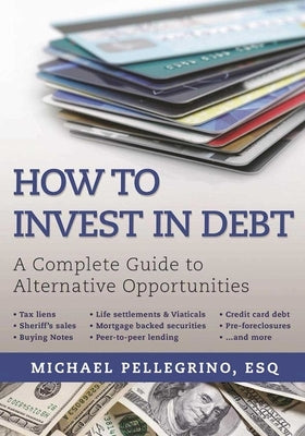 How to Invest in Debt: A Complete Guide to Alternative Opportunities by Pellegrino, Michael