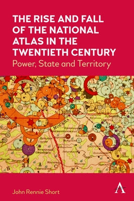 The Rise and Fall of the National Atlas in the Twentieth Century: Power, State and Territory by Short, John Rennie