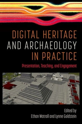 Digital Heritage and Archaeology in Practice: Presentation, Teaching, and Engagement by Watrall, Ethan