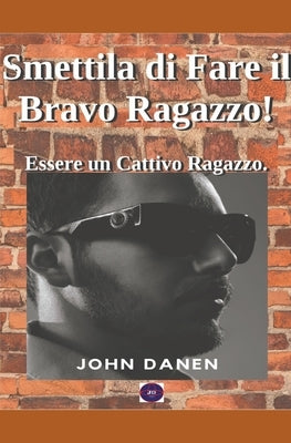 Smettila di Fare il Bravo Ragazzo! Essere un Cattivo Ragazzo. by Danen, John