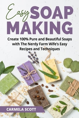 Easy Soap Making: Create 100% Pure and Beautiful Soaps with The Nerdy Farm Wife's Easy Recipes and Techniques by Scott, Carmela