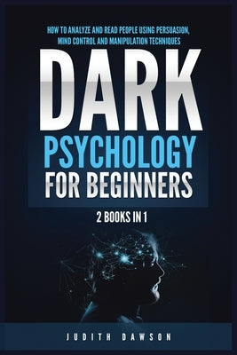 Dark Psychology for Beginners: 2 Books in 1: How to Analyze and Read People Using Persuasion, Mind Control and Manipulation Techniques by Dawson, Judith