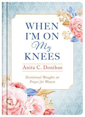 When I'm on My Knees - 20th Anniversary Edition: Devotional Thoughts on Prayer for Women by Donihue, Anita C.