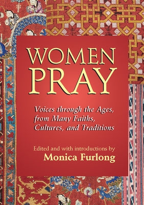 Women Pray: Voices Through the Ages, from Many Faiths, Cultures, and Traditions by Furlong, Monica