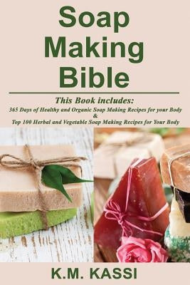 Soap Making Bible: 365 Days of Healthy and Organic Soap Making Recipes for your Body & Top 100 Herbal and Vegetable Do-It-Yourself Soap M by Kassi, K. M.