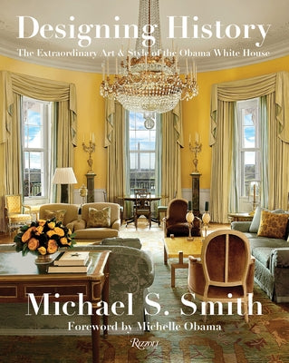 Designing History: The Extraordinary Art & Style of the Obama White House by Smith, Michael S.