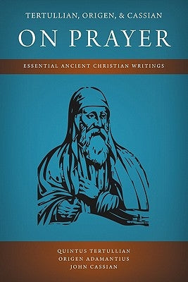 Tertullian, Origen, and Cassian on Prayer: Essential Ancient Christian Writings by Tertullian, Quintus