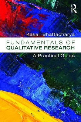 Fundamentals of Qualitative Research: A Practical Guide by Bhattacharya, Kakali