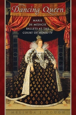 Dancing Queen: Marie de Médicis' Ballets at the Court of Henri IV by Gough, Melinda