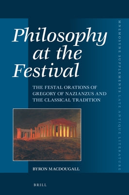 Philosophy at the Festival: The Festal Orations of Gregory of Nazianzus and the Classical Tradition by Macdougall, Byron