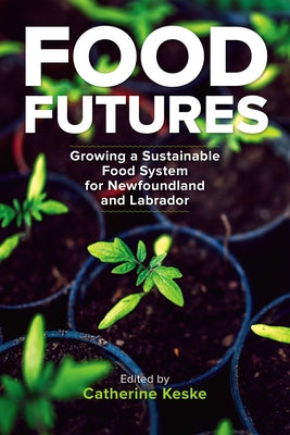 Food Futures: Growing a Sustainable Food System for Newfoundland and Labrador by Keske, Catherine