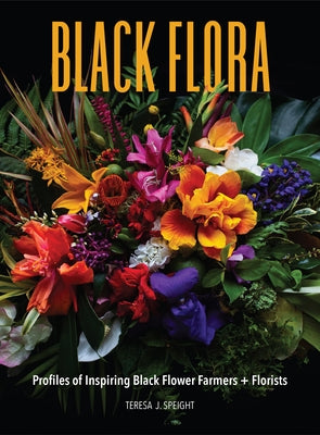 Black Flora: Profiles of Inspiring Black Flower Farmers + Florists by Speight, Teresa J.